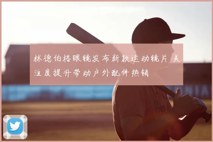 林德伯格眼镜发布新款运动镜片 关注度提升带动户外配件热销