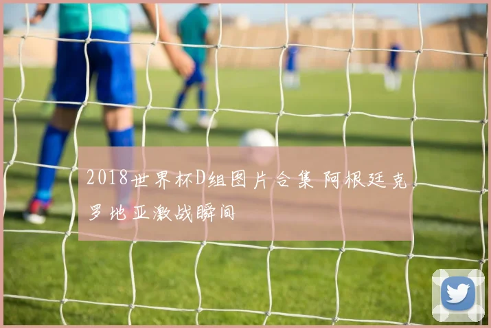 2018世界杯D组图片合集 阿根廷克罗地亚激战瞬间
