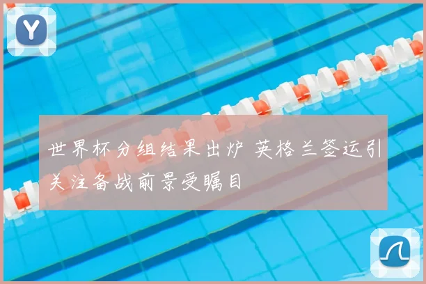 世界杯分组结果出炉 英格兰签运引关注备战前景受瞩目