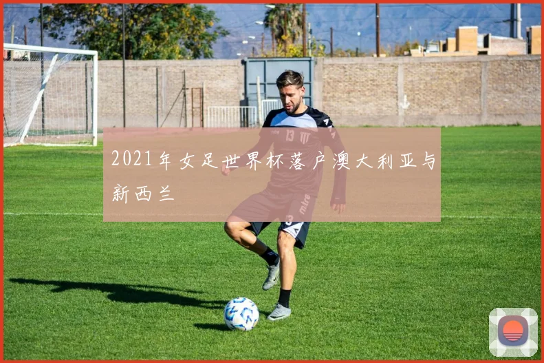 2021年女足世界杯落户澳大利亚与新西兰