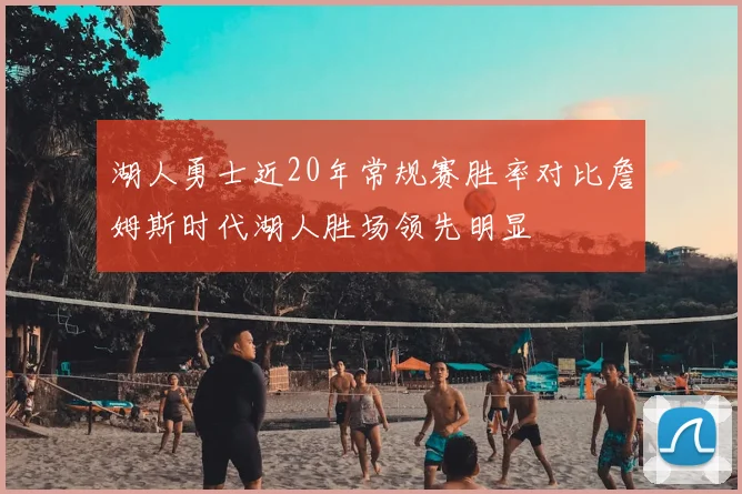 湖人勇士近20年常规赛胜率对比詹姆斯时代湖人胜场领先明显