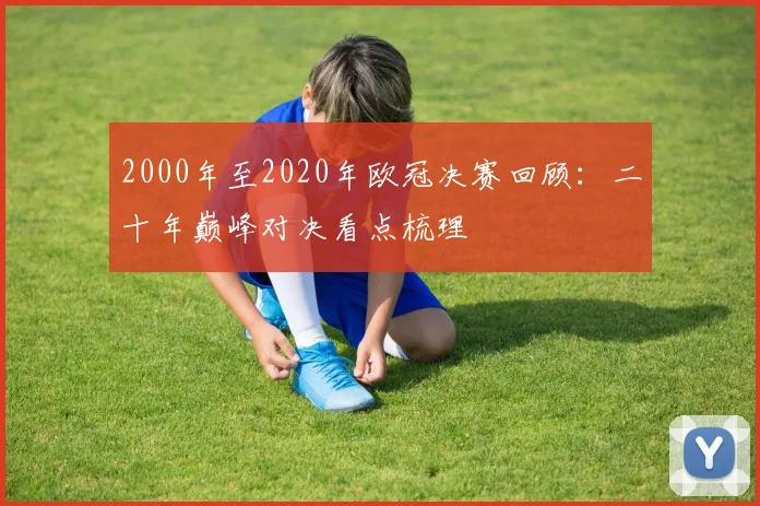 2000年至2020年欧冠决赛回顾:二十年巅峰对决看点梳理