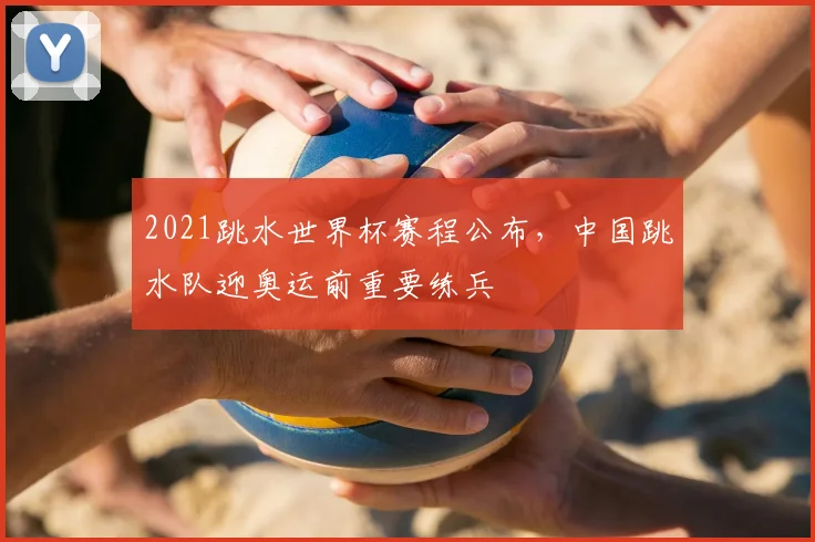 2021跳水世界杯赛程公布,中国跳水队迎奥运前重要练兵