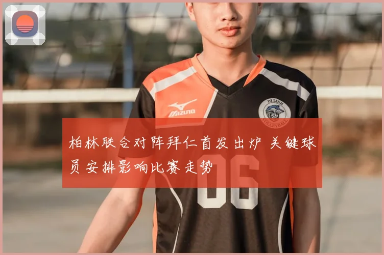 柏林联合对阵拜仁首发出炉 关键球员安排影响比赛走势