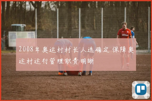 2008年奥运村村长人选确定 保障奥运村运行管理职责明晰