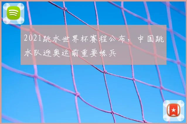 2021跳水世界杯赛程公布，中国跳水队迎奥运前重要练兵