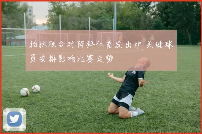 柏林联合对阵拜仁首发出炉 关键球员安排影响比赛走势