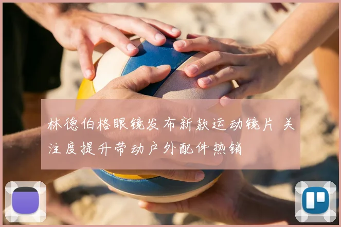 林德伯格眼镜发布新款运动镜片 关注度提升带动户外配件热销