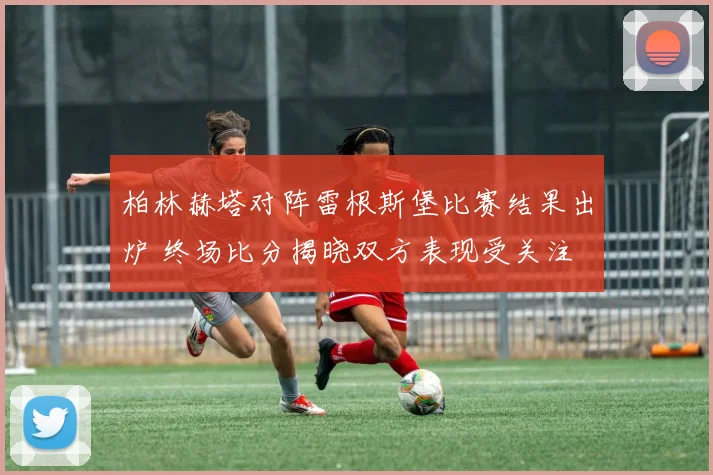 柏林赫塔对阵雷根斯堡比赛结果出炉 终场比分揭晓双方表现受关注
