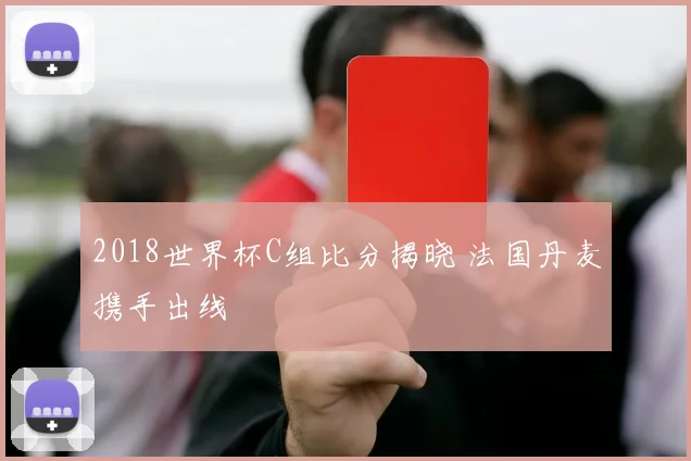 2018世界杯C组比分揭晓 法国丹麦携手出线