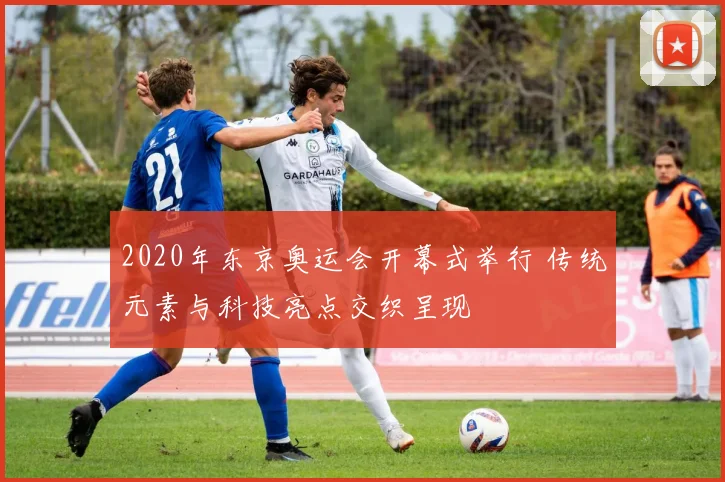 2020年东京奥运会开幕式举行 传统元素与科技亮点交织呈现