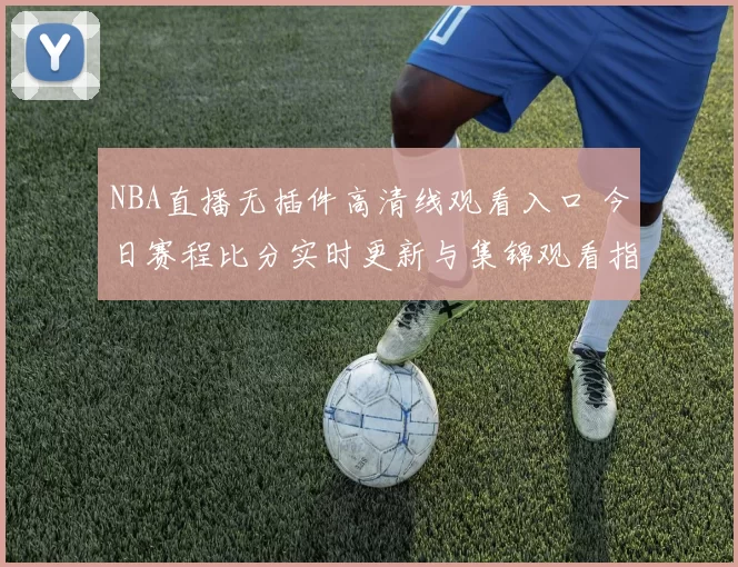 NBA直播无插件高清线观看入口 今日赛程比分实时更新与集锦观看指南
