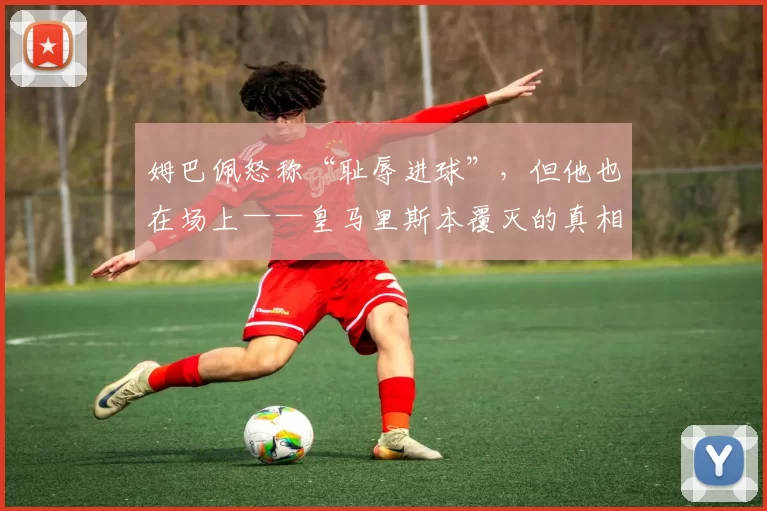 姆巴佩怒称“耻辱进球”，但他也在场上——皇马里斯本覆灭的真相与出路