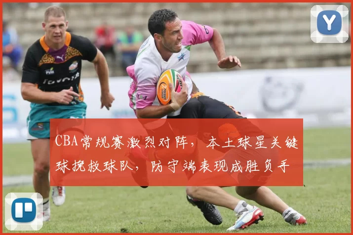 CBA常规赛激烈对阵，本土球星关键球挽救球队，防守端表现成胜负手