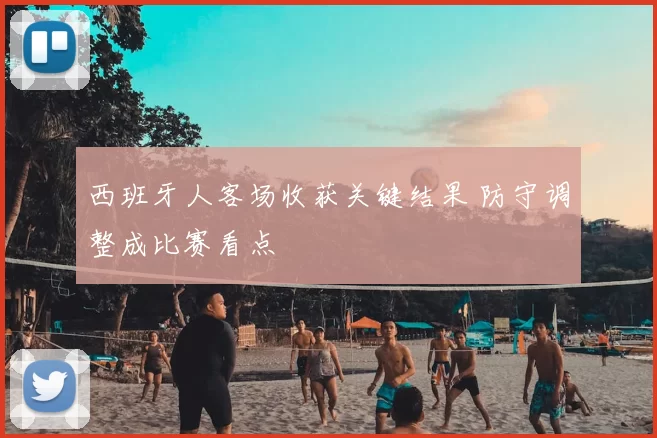 西班牙人客场收获关键结果 防守调整成比赛看点