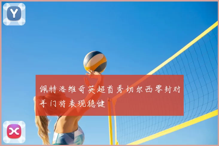 佩特洛维奇英超首秀切尔西零封对手门将表现稳健