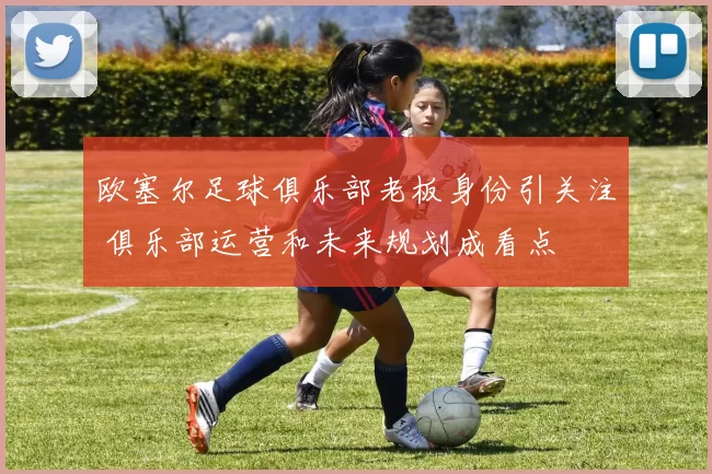 欧塞尔足球俱乐部老板身份引关注 俱乐部运营和未来规划成看点