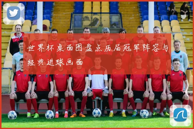 世界杯桌面图盘点历届冠军阵容与经典进球画面