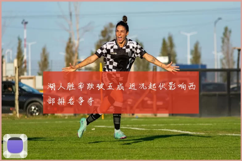 湖人胜率跌破五成 近况起伏影响西部排名争夺