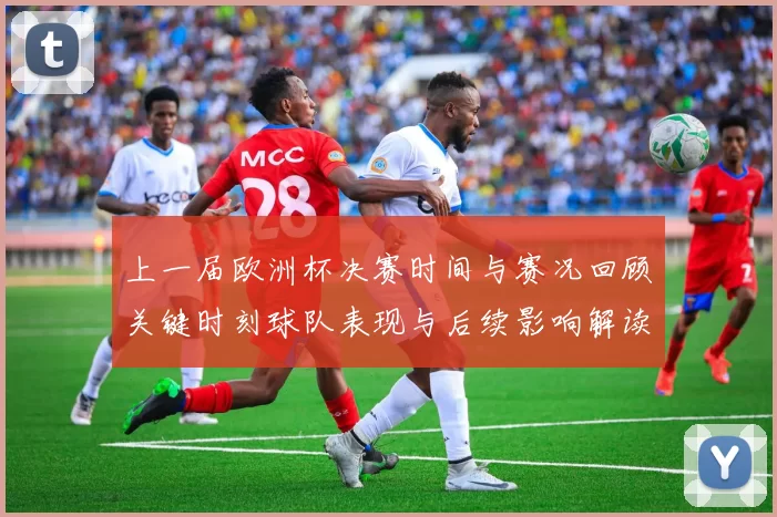 上一届欧洲杯决赛时间与赛况回顾关键时刻球队表现与后续影响解读