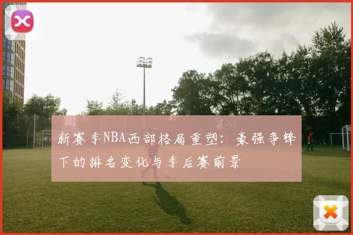 新赛季NBA西部格局重塑：豪强争锋下的排名变化与季后赛前景