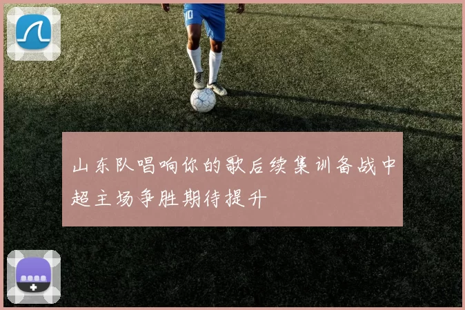 山东队唱响你的歌后续集训备战中超主场争胜期待提升