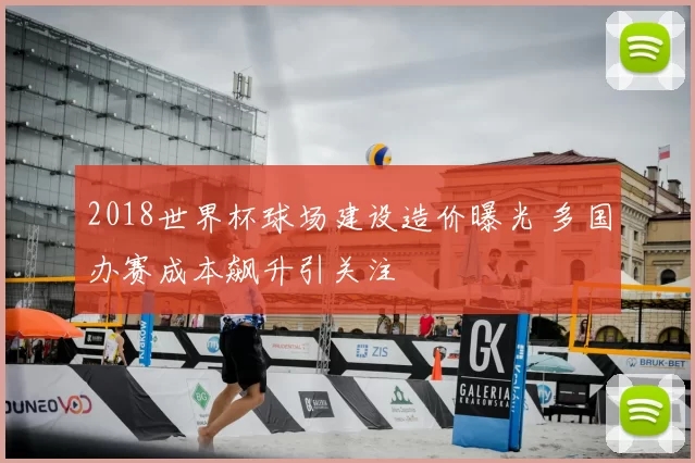 2018世界杯球场建设造价曝光 多国办赛成本飙升引关注