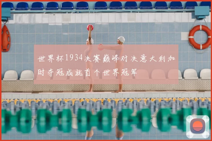 世界杯1934决赛巅峰对决意大利加时夺冠成就首个世界冠军
