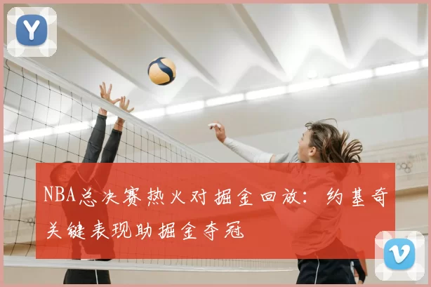 NBA总决赛热火对掘金回放：约基奇关键表现助掘金夺冠