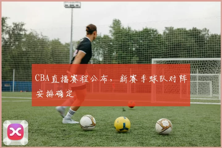 CBA直播赛程公布，新赛季球队对阵安排确定