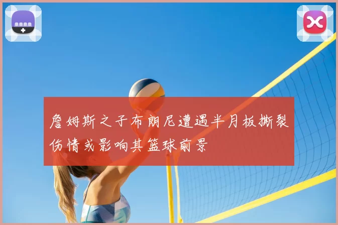 詹姆斯之子布朗尼遭遇半月板撕裂伤情或影响其篮球前景