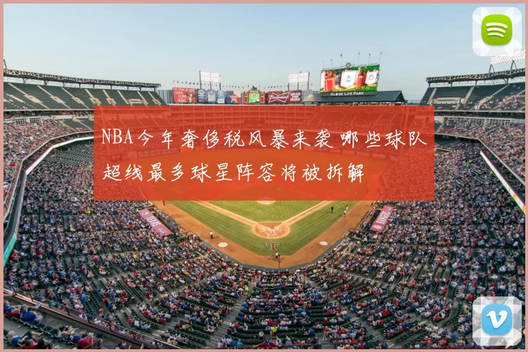 NBA今年奢侈税风暴来袭 哪些球队超线最多球星阵容将被拆解