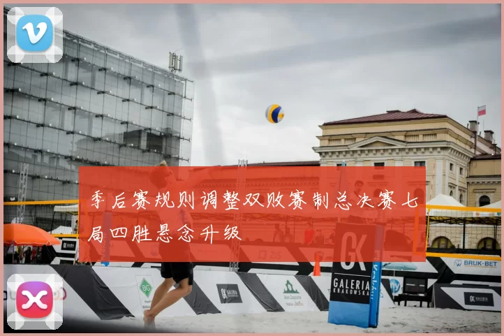 季后赛规则调整双败赛制总决赛七局四胜悬念升级