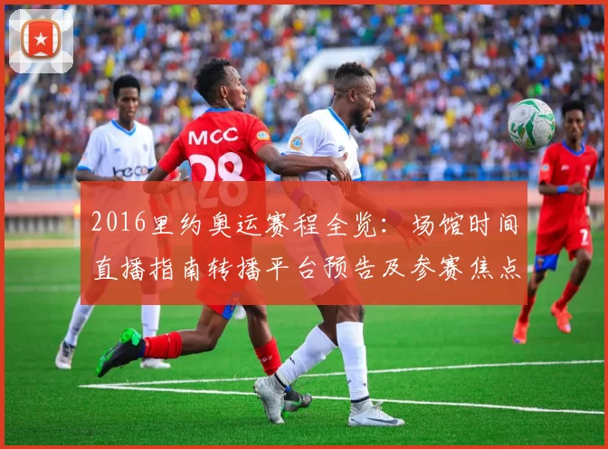 2016里约奥运赛程全览：场馆时间直播指南转播平台预告及参赛焦点