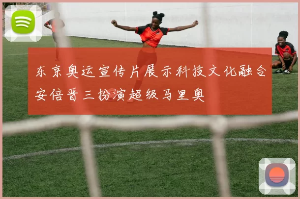 东京奥运宣传片展示科技文化融合安倍晋三扮演超级马里奥