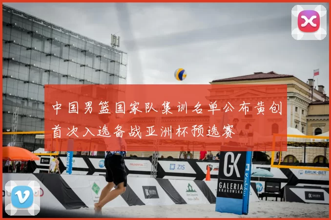 中国男篮国家队集训名单公布黄创首次入选备战亚洲杯预选赛