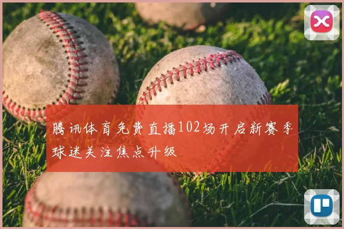 腾讯体育免费直播102场开启新赛季球迷关注焦点升级