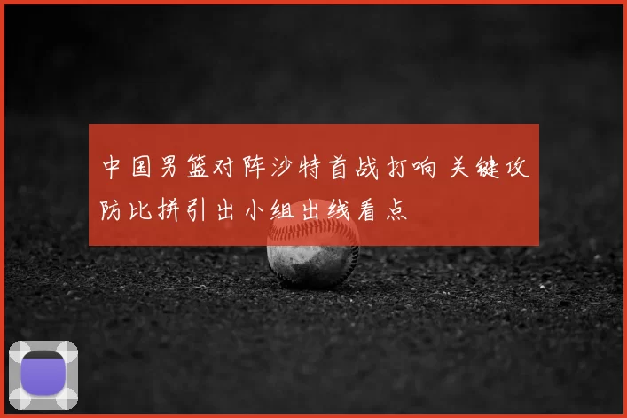 中国男篮对阵沙特首战打响 关键攻防比拼引出小组出线看点