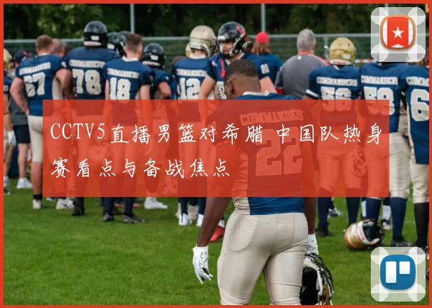 CCTV5直播男篮对希腊 中国队热身赛看点与备战焦点