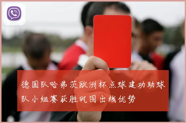 德国队哈弗茨欧洲杯点球建功助球队小组赛获胜巩固出线优势