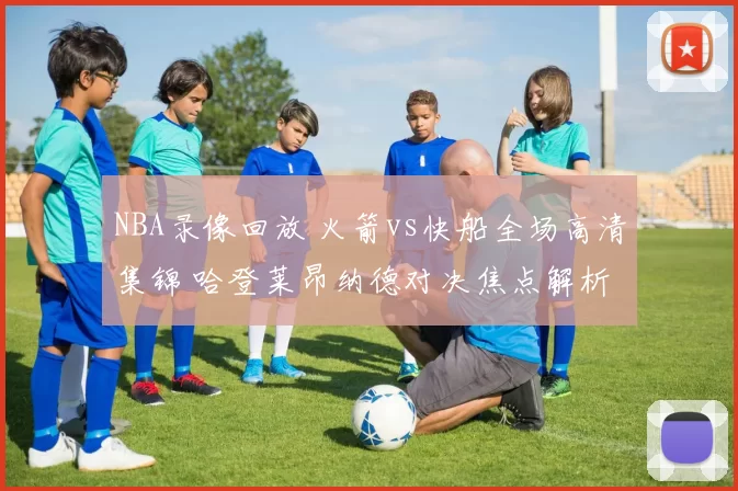 NBA录像回放 火箭vs快船全场高清集锦 哈登莱昂纳德对决焦点解析
