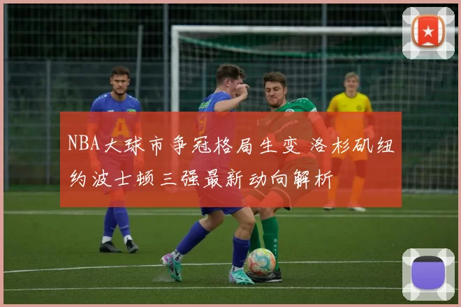 NBA大球市争冠格局生变 洛杉矶纽约波士顿三强最新动向解析
