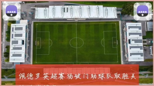 佩德罗英超赛场破门助球队取胜关键进球锁定三分