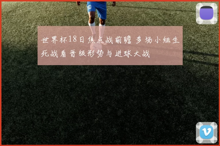 世界杯18日焦点战前瞻 多场小组生死战看晋级形势与进球大战