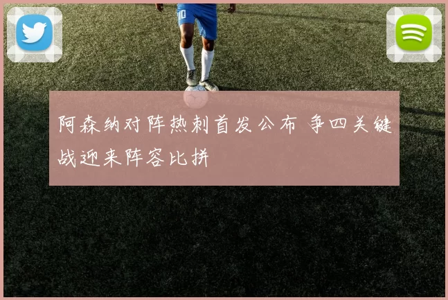阿森纳对阵热刺首发公布 争四关键战迎来阵容比拼