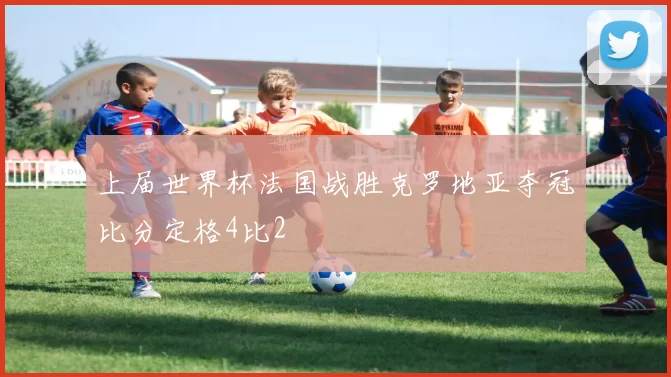 上届世界杯法国战胜克罗地亚夺冠比分定格4比2
