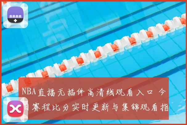 NBA直播无插件高清线观看入口 今日赛程比分实时更新与集锦观看指南