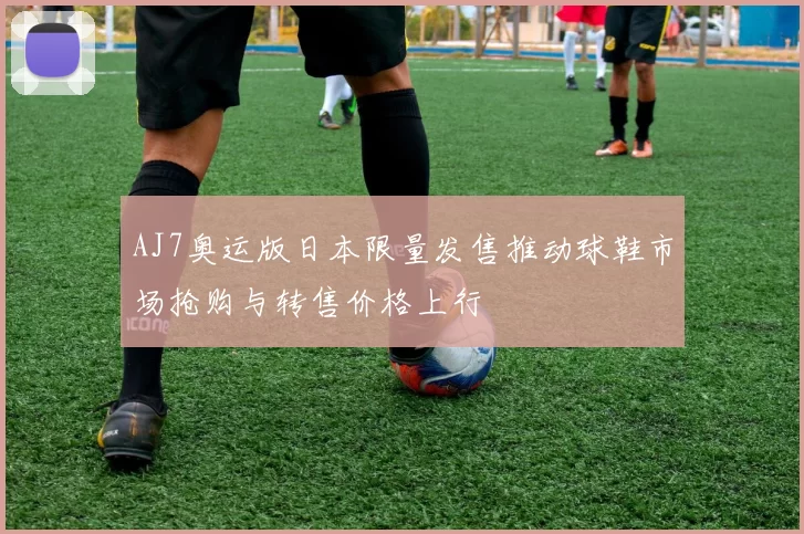 AJ7奥运版日本限量发售推动球鞋市场抢购与转售价格上行