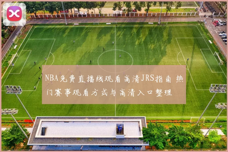 NBA免费直播线观看高清JRS指南 热门赛事观看方式与高清入口整理