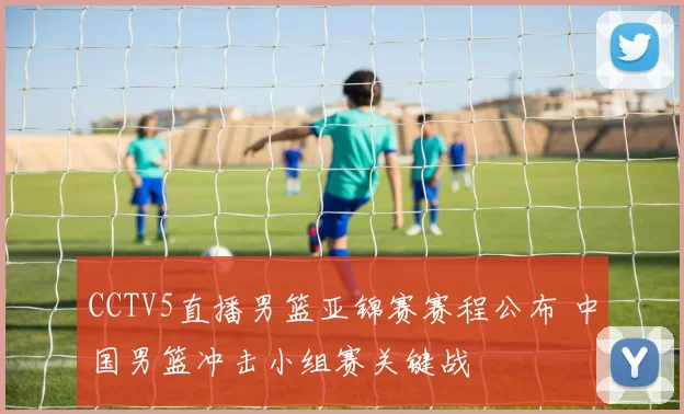 CCTV5直播男篮亚锦赛赛程公布 中国男篮冲击小组赛关键战